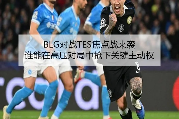 BLG对战TES焦点战来袭 谁能在高压对局中抢下关键主动权
