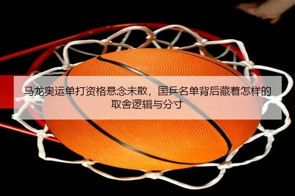 马龙奥运单打资格悬念未散，国乒名单背后藏着怎样的取舍逻辑与分寸
